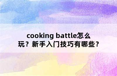 cooking battle怎么玩？新手入门技巧有哪些？